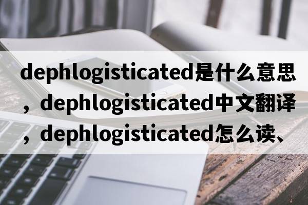 dephlogisticated是什么意思，dephlogisticated中文翻譯，dephlogisticated怎么讀、發(fā)音、用法及例句