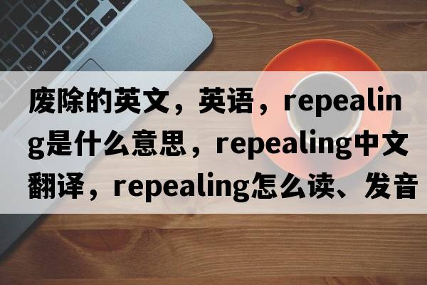 廢除的英文，英語(yǔ)，repealing是什么意思，repealing中文翻譯，repealing怎么讀、發(fā)音、用法及例句