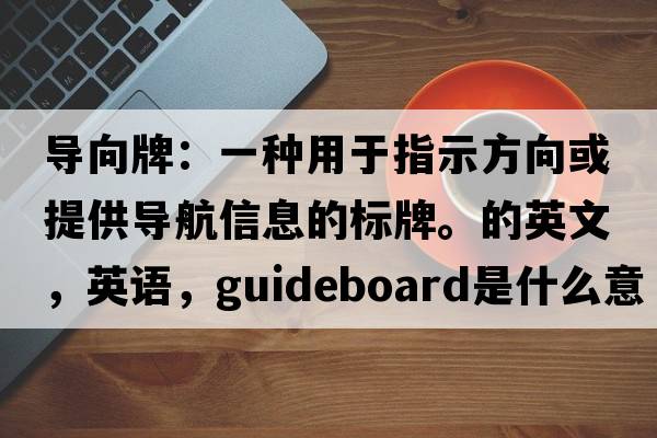 導向牌：一種用于指示方向或提供導航信息的標牌。的英文，英語(yǔ)，guideboard是什么意思，guideboard中文翻譯，guideboard怎么讀、發(fā)音、用法及例句