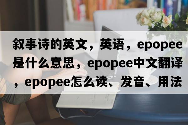 敘事詩(shī)的英文，英語(yǔ)，epopee是什么意思，epopee中文翻譯，epopee怎么讀、發(fā)音、用法及例句