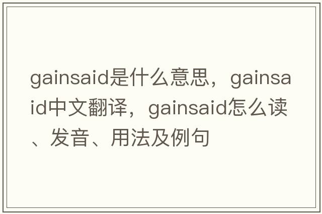 gainsaid是什么意思，gainsaid中文翻譯，gainsaid怎么讀、發(fā)音、用法及例句