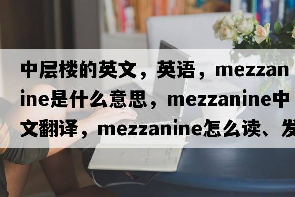 中層樓的英文，英語(yǔ)，mezzanine是什么意思，mezzanine中文翻譯，mezzanine怎么讀、發(fā)音、用法及例句