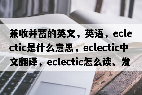 兼收并蓄的英文，英語(yǔ)，eclectic是什么意思，eclectic中文翻譯，eclectic怎么讀、發(fā)音、用法及例句