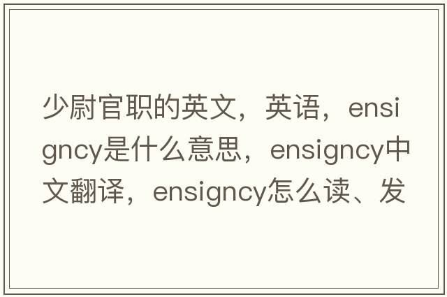 少尉官職的英文，英語(yǔ)，ensigncy是什么意思，ensigncy中文翻譯，ensigncy怎么讀、發(fā)音、用法及例句