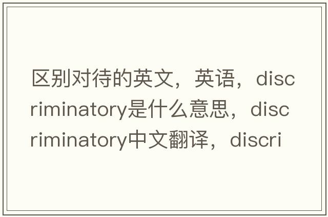 區別對待的英文，英語(yǔ)，discriminatory是什么意思，discriminatory中文翻譯，discriminatory怎么讀、發(fā)音、用法及例句
