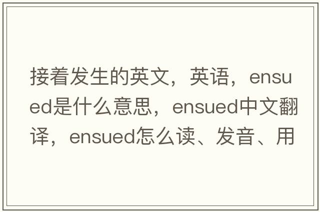 接著(zhù)發(fā)生的英文，英語(yǔ)，ensued是什么意思，ensued中文翻譯，ensued怎么讀、發(fā)音、用法及例句
