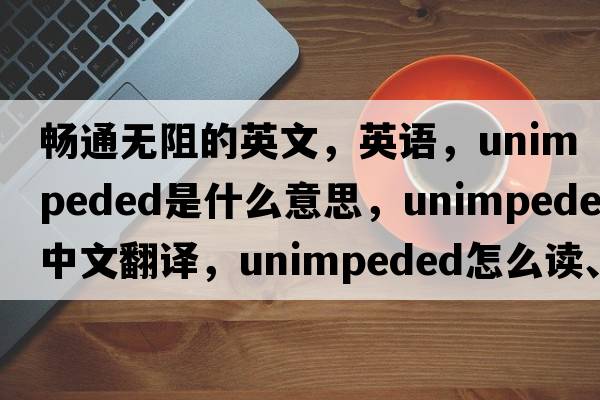 暢通無(wú)阻的英文，英語(yǔ)，unimpeded是什么意思，unimpeded中文翻譯，unimpeded怎么讀、發(fā)音、用法及例句