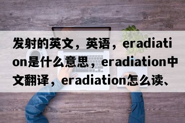 發(fā)射的英文，英語(yǔ)，eradiation是什么意思，eradiation中文翻譯，eradiation怎么讀、發(fā)音、用法及例句