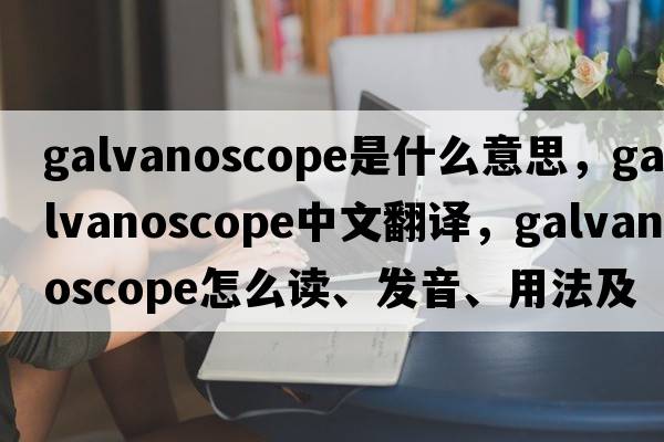 galvanoscope是什么意思，galvanoscope中文翻譯，galvanoscope怎么讀、發(fā)音、用法及例句