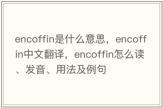 encoffin是什么意思，encoffin中文翻譯，encoffin怎么讀、發(fā)音、用法及例句