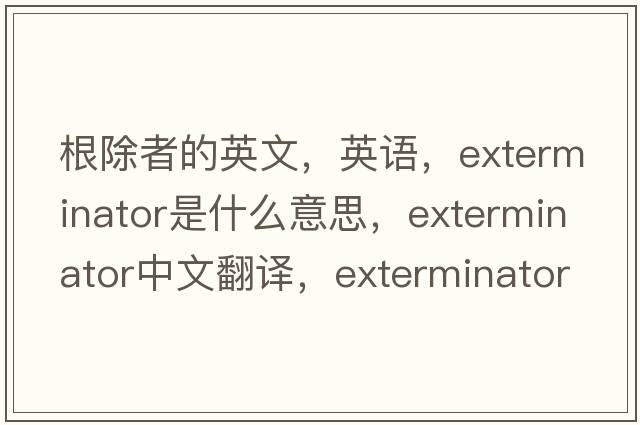 根除者的英文，英語(yǔ)，exterminator是什么意思，exterminator中文翻譯，exterminator怎么讀、發(fā)音、用法及例句