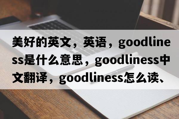 美好的英文，英語(yǔ)，goodliness是什么意思，goodliness中文翻譯，goodliness怎么讀、發(fā)音、用法及例句