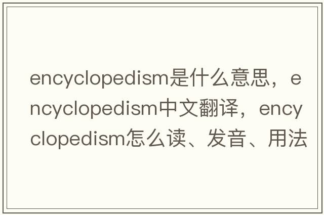 encyclopedism是什么意思，encyclopedism中文翻譯，encyclopedism怎么讀、發(fā)音、用法及例句