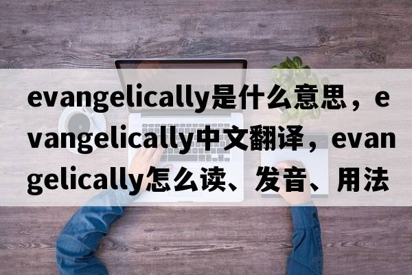 evangelically是什么意思，evangelically中文翻譯，evangelically怎么讀、發(fā)音、用法及例句
