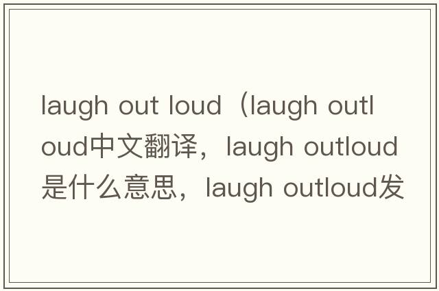 laugh out loud（laugh outloud中文翻譯，laugh outloud是什么意思，laugh outloud發(fā)音、用法及例句）