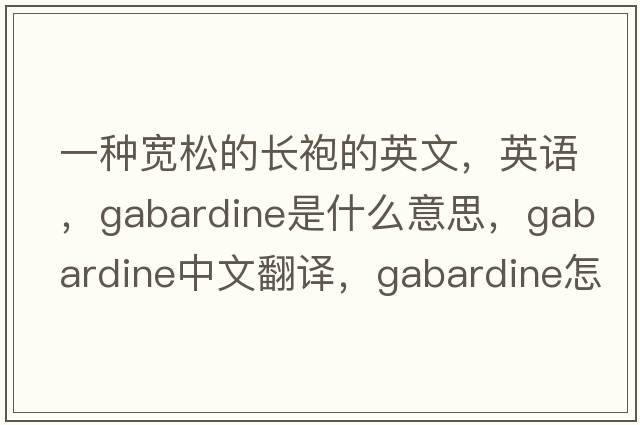 一種寬松的長(cháng)袍的英文，英語(yǔ)，gabardine是什么意思，gabardine中文翻譯，gabardine怎么讀、發(fā)音、用法及例句