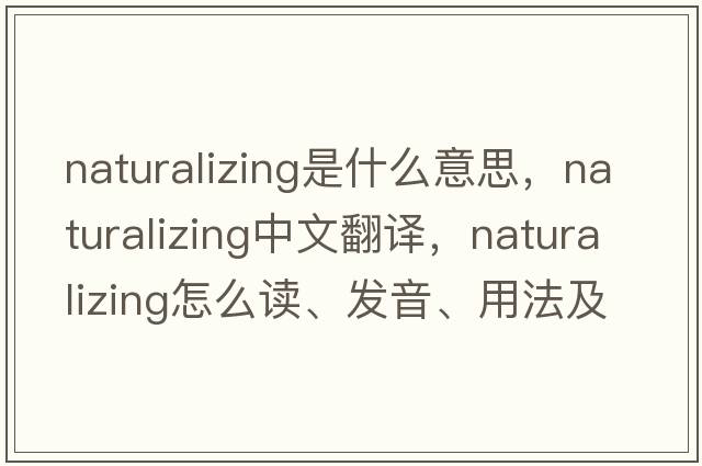 naturalizing是什么意思，naturalizing中文翻譯，naturalizing怎么讀、發(fā)音、用法及例句