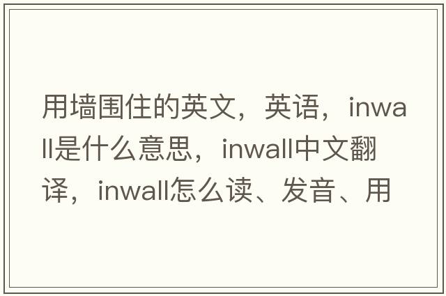 用墻圍住的英文，英語(yǔ)，inwall是什么意思，inwall中文翻譯，inwall怎么讀、發(fā)音、用法及例句