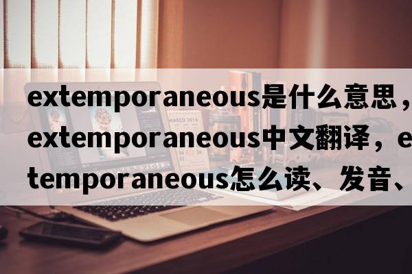 extemporaneous是什么意思，extemporaneous中文翻譯，extemporaneous怎么讀、發(fā)音、用法及例句