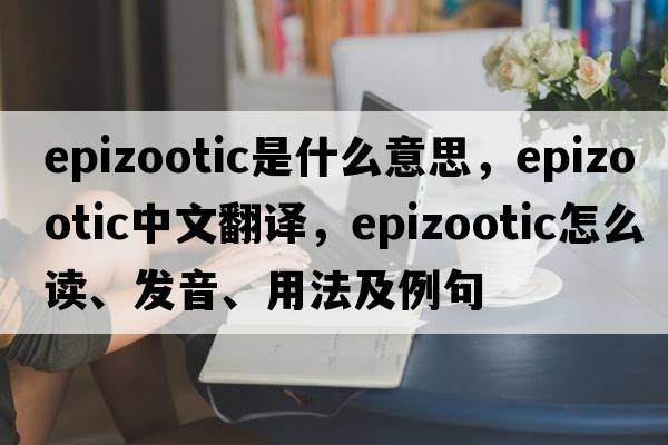 epizootic是什么意思，epizootic中文翻譯，epizootic怎么讀、發(fā)音、用法及例句