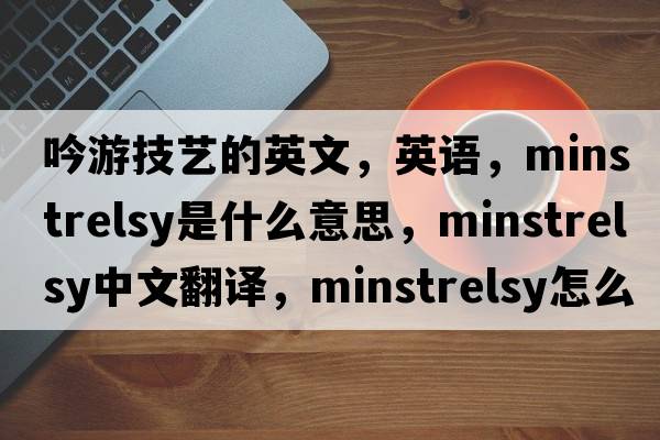 吟游技藝的英文，英語(yǔ)，minstrelsy是什么意思，minstrelsy中文翻譯，minstrelsy怎么讀、發(fā)音、用法及例句