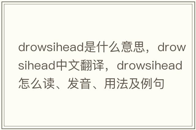 drowsihead是什么意思，drowsihead中文翻譯，drowsihead怎么讀、發(fā)音、用法及例句