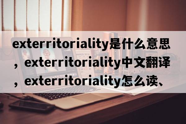 exterritoriality是什么意思，exterritoriality中文翻譯，exterritoriality怎么讀、發(fā)音、用法及例句