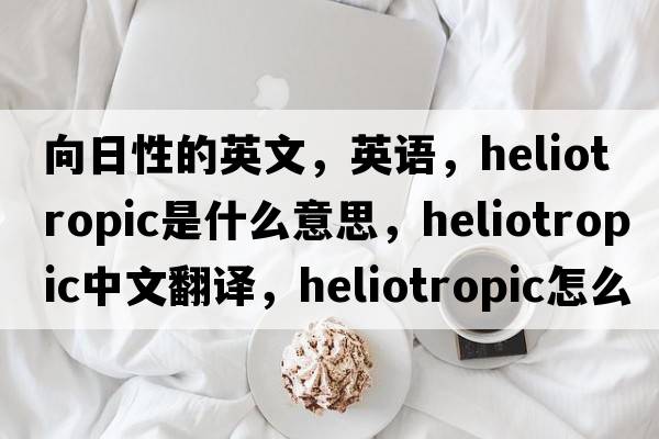向日性的英文，英語(yǔ)，heliotropic是什么意思，heliotropic中文翻譯，heliotropic怎么讀、發(fā)音、用法及例句