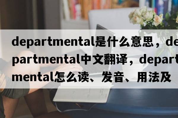 departmental是什么意思，departmental中文翻譯，departmental怎么讀、發(fā)音、用法及例句