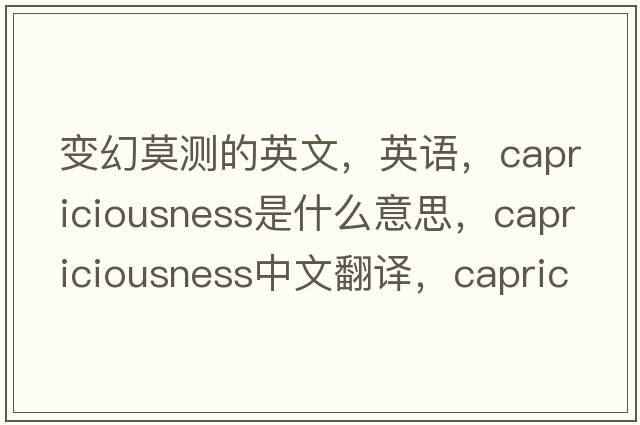 變幻莫測的英文，英語(yǔ)，capriciousness是什么意思，capriciousness中文翻譯，capriciousness怎么讀、發(fā)音、用法及例句