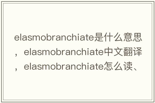 elasmobranchiate是什么意思，elasmobranchiate中文翻譯，elasmobranchiate怎么讀、發(fā)音、用法及例句
