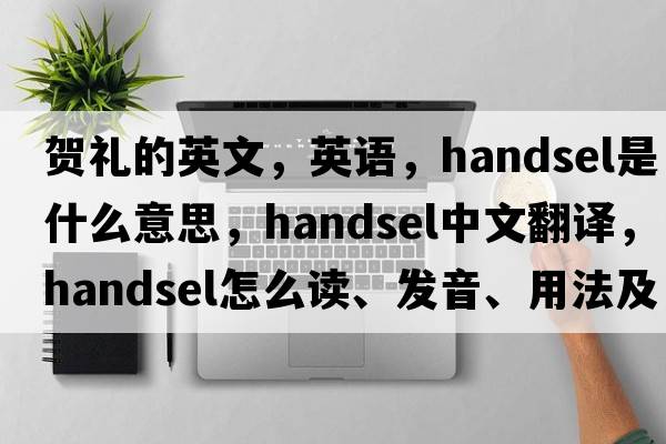 賀禮的英文，英語(yǔ)，handsel是什么意思，handsel中文翻譯，handsel怎么讀、發(fā)音、用法及例句