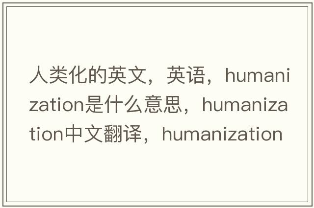 人類(lèi)化的英文，英語(yǔ)，humanization是什么意思，humanization中文翻譯，humanization怎么讀、發(fā)音、用法及例句