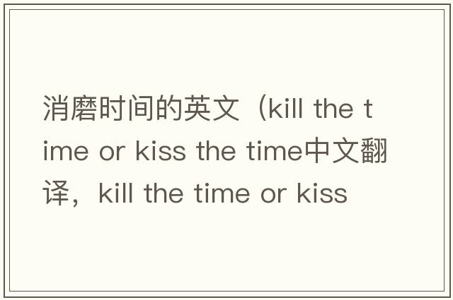 消磨時(shí)間的英文（kill the time or kiss the time中文翻譯，kill the time or kiss the time是什么意思，kill the time or kiss