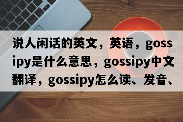說(shuō)人閑話(huà)的英文，英語(yǔ)，gossipy是什么意思，gossipy中文翻譯，gossipy怎么讀、發(fā)音、用法及例句