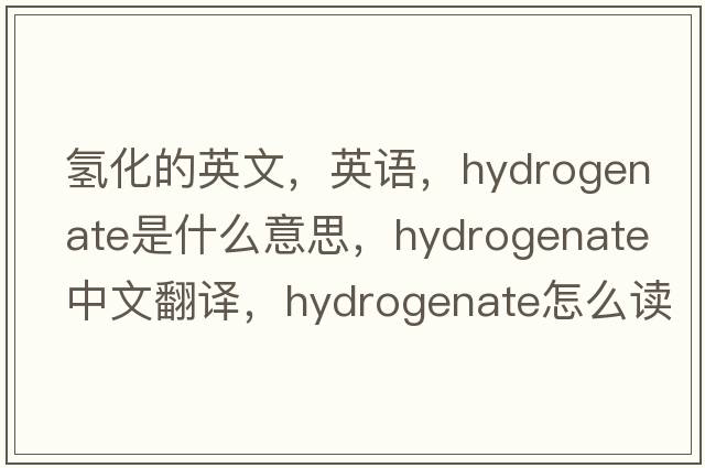 氫化的英文，英語(yǔ)，hydrogenate是什么意思，hydrogenate中文翻譯，hydrogenate怎么讀、發(fā)音、用法及例句