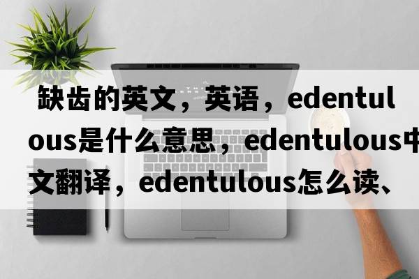  缺齒的英文，英語(yǔ)，edentulous是什么意思，edentulous中文翻譯，edentulous怎么讀、發(fā)音、用法及例句