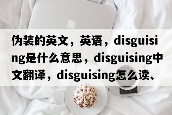 偽裝的英文，英語(yǔ)，disguising是什么意思，disguising中文翻譯，disguising怎么讀、發(fā)音、用法及例句