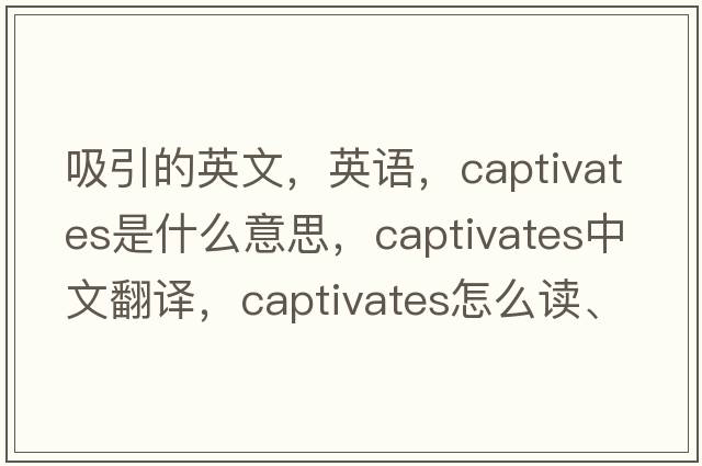 吸引的英文，英語(yǔ)，captivates是什么意思，captivates中文翻譯，captivates怎么讀、發(fā)音、用法及例句