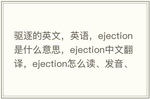 驅逐的英文，英語(yǔ)，ejection是什么意思，ejection中文翻譯，ejection怎么讀、發(fā)音、用法及例句