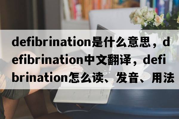 defibrination是什么意思，defibrination中文翻譯，defibrination怎么讀、發(fā)音、用法及例句