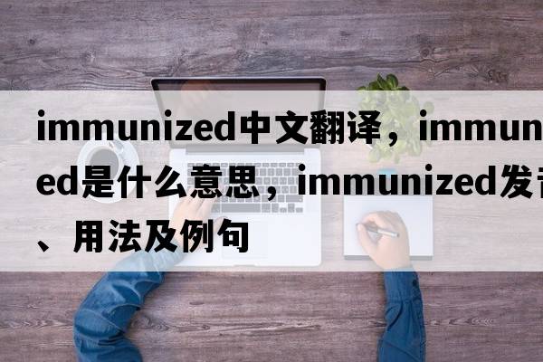 immunized中文翻譯，immunized是什么意思，immunized發(fā)音、用法及例句
