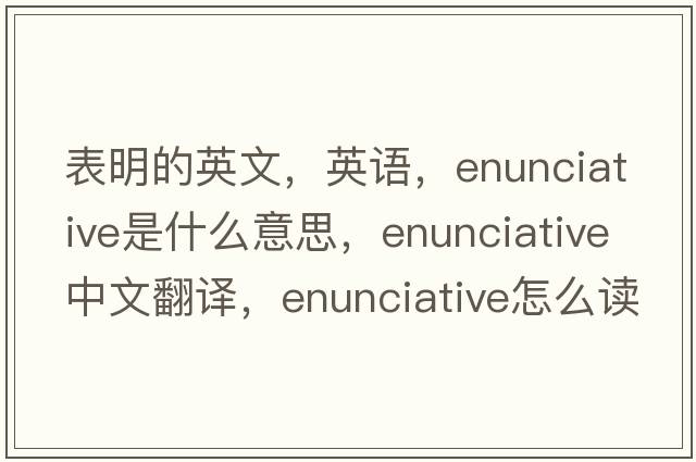 表明的英文，英語(yǔ)，enunciative是什么意思，enunciative中文翻譯，enunciative怎么讀、發(fā)音、用法及例句