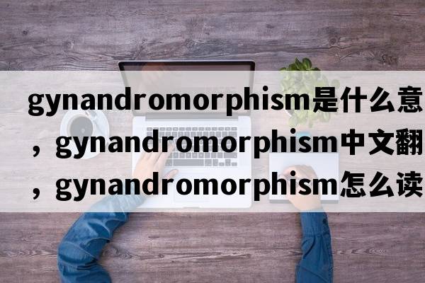 gynandromorphism是什么意思，gynandromorphism中文翻譯，gynandromorphism怎么讀、發(fā)音、用法及例句