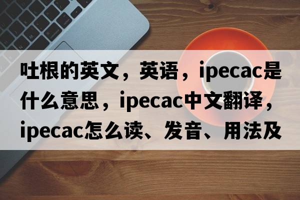 吐根的英文，英語(yǔ)，ipecac是什么意思，ipecac中文翻譯，ipecac怎么讀、發(fā)音、用法及例句