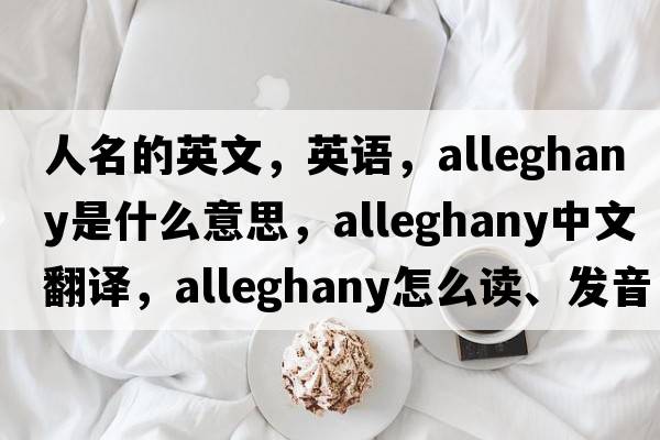 人名的英文，英語(yǔ)，Alleghany是什么意思，Alleghany中文翻譯，Alleghany怎么讀、發(fā)音、用法及例句