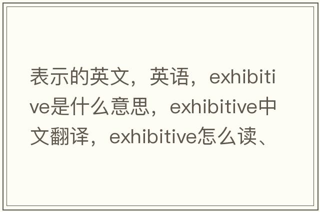 表示的英文，英語(yǔ)，exhibitive是什么意思，exhibitive中文翻譯，exhibitive怎么讀、發(fā)音、用法及例句