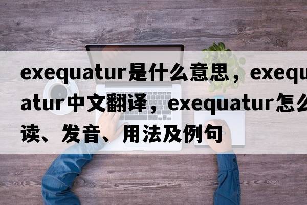 exequatur是什么意思，exequatur中文翻譯，exequatur怎么讀、發(fā)音、用法及例句