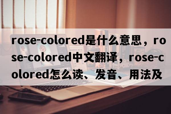 rose-colored是什么意思，rose-colored中文翻譯，rose-colored怎么讀、發(fā)音、用法及例句