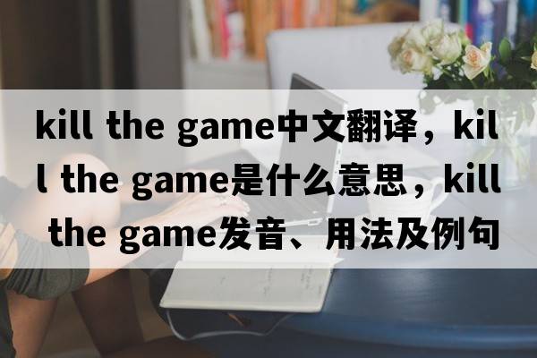 kill the game中文翻譯，kill the game是什么意思，kill the game發(fā)音、用法及例句